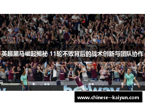 英超黑马崛起揭秘 11轮不败背后的战术创新与团队协作