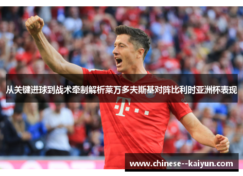 从关键进球到战术牵制解析莱万多夫斯基对阵比利时亚洲杯表现 从关键进球到战术牵制解析莱万多夫斯基对阵比利时亚洲杯表现