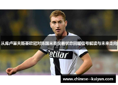 从库卢塞夫斯基欧冠对阵国米表现看状态回暖信号解读与未来走向 从库卢塞夫斯基欧冠对阵国米表现看状态回暖信号解读与未来走向