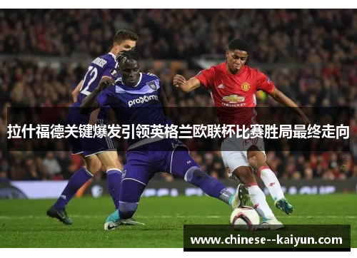 拉什福德关键爆发引领英格兰欧联杯比赛胜局最终走向 拉什福德关键爆发引领英格兰欧联杯比赛胜局最终走向