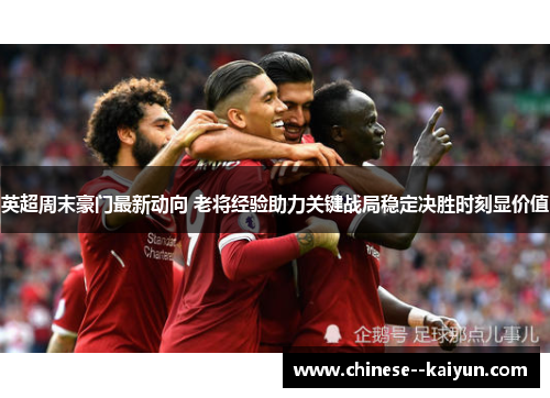英超周末豪门最新动向 老将经验助力关键战局稳定决胜时刻显价值 英超周末豪门最新动向 老将经验助力关键战局稳定决胜时刻显价值