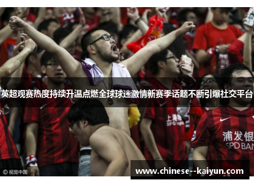 英超观赛热度持续升温点燃全球球迷激情新赛季话题不断引爆社交平台 英超观赛热度持续升温点燃全球球迷激情新赛季话题不断引爆社交平台