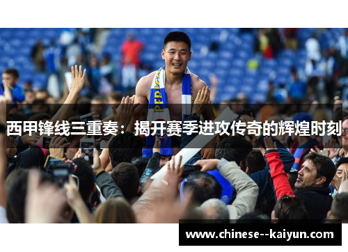 西甲锋线三重奏:揭开赛季进攻传奇的辉煌时刻 西甲锋线三重奏:揭开赛季进攻传奇的辉煌时刻