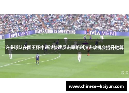 许多球队在国王杯中通过快速反击策略创造进攻机会提升胜算 许多球队在国王杯中通过快速反击策略创造进攻机会提升胜算