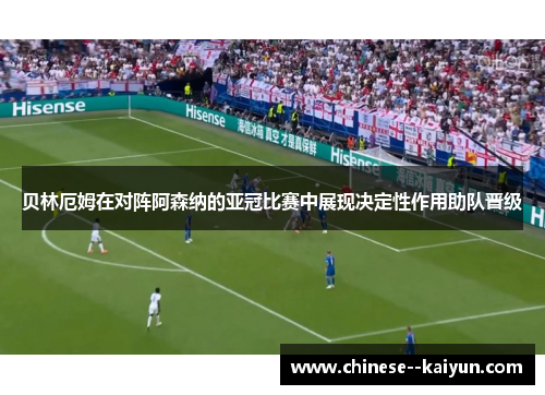 贝林厄姆在对阵阿森纳的亚冠比赛中展现决定性作用助队晋级 贝林厄姆在对阵阿森纳的亚冠比赛中展现决定性作用助队晋级
