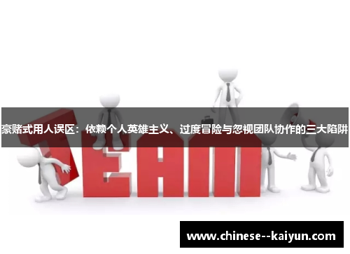 豪赌式用人误区:依赖个人英雄主义、过度冒险与忽视团队协作的三大陷阱 豪赌式用人误区:依赖个人英雄主义、过度冒险与忽视团队协作的三大陷阱