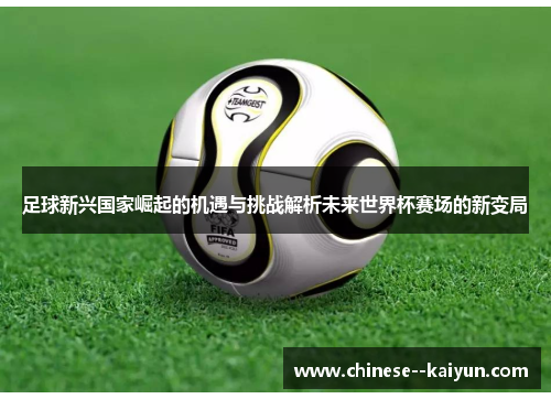 足球新兴国家崛起的机遇与挑战解析未来世界杯赛场的新变局 足球新兴国家崛起的机遇与挑战解析未来世界杯赛场的新变局