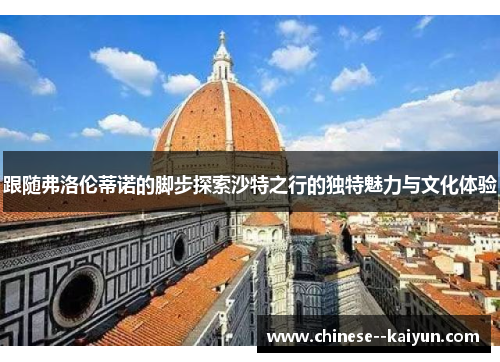 跟随弗洛伦蒂诺的脚步探索沙特之行的独特魅力与文化体验