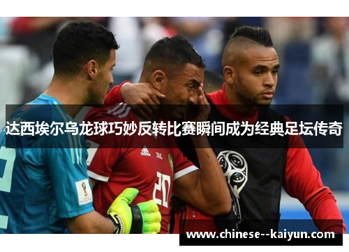 达西埃尔乌龙球巧妙反转比赛瞬间成为经典足坛传奇