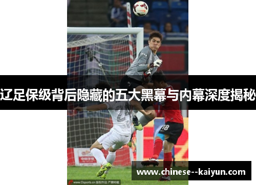辽足保级背后隐藏的五大黑幕与内幕深度揭秘 辽足保级背后隐藏的五大黑幕与内幕深度揭秘