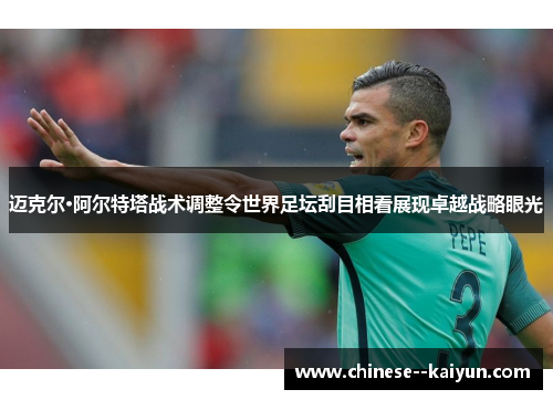 迈克尔·阿尔特塔战术调整令世界足坛刮目相看展现卓越战略眼光 迈克尔·阿尔特塔战术调整令世界足坛刮目相看展现卓越战略眼光