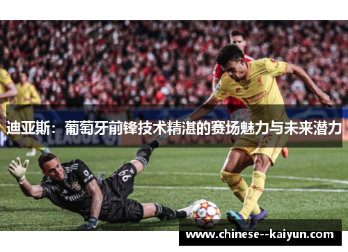 迪亚斯：葡萄牙前锋技术精湛的赛场魅力与未来潜力