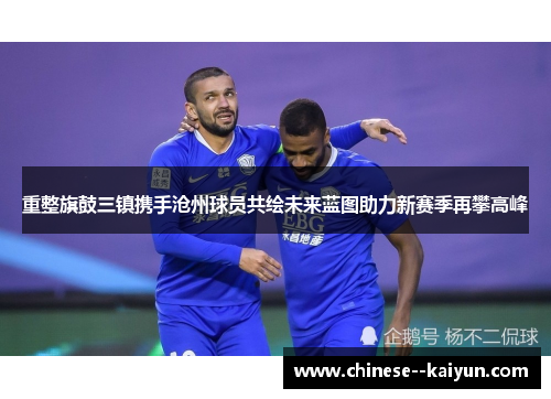 重整旗鼓三镇携手沧州球员共绘未来蓝图助力新赛季再攀高峰 重整旗鼓三镇携手沧州球员共绘未来蓝图助力新赛季再攀高峰