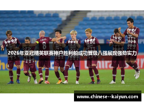 2026年亚冠精英联赛神户胜利船成功晋级八强展现强劲实力 2026年亚冠精英联赛神户胜利船成功晋级八强展现强劲实力