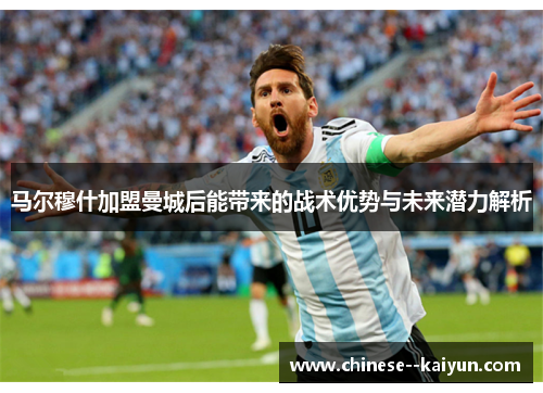 马尔穆什加盟曼城后能带来的战术优势与未来潜力解析