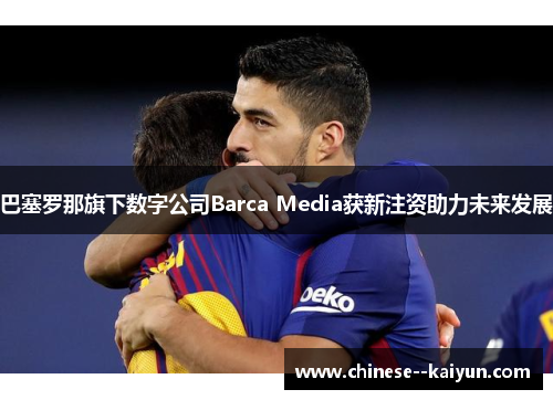 巴塞罗那旗下数字公司Barca Media获新注资助力未来发展