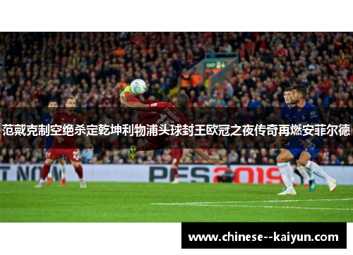 范戴克制空绝杀定乾坤利物浦头球封王欧冠之夜传奇再燃安菲尔德
