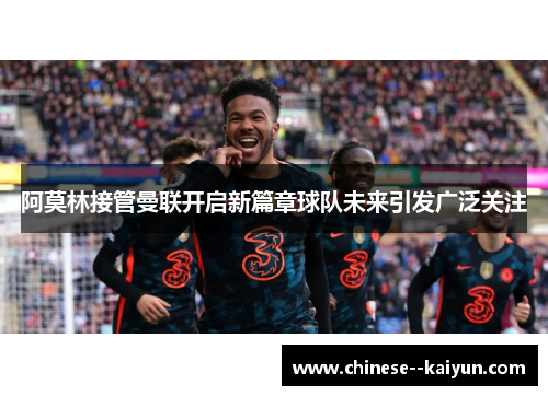 阿莫林接管曼联开启新篇章球队未来引发广泛关注 阿莫林接管曼联开启新篇章球队未来引发广泛关注