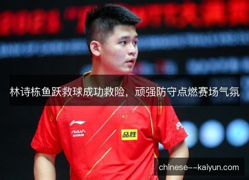 林诗栋鱼跃救球成功救险，顽强防守点燃赛场气氛